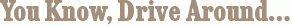 You Know, Drive Around…