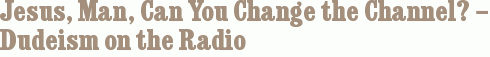 Jesus, Man, Can You Change the Channel? – Dudeism on the Radio