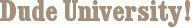 Dude University!