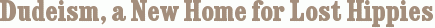 Dudeism, a New Home for Lost Hippies