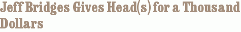 Jeff Bridges Gives Head(s) for a Thousand Dollars