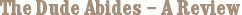 The Dude Abides – A Review