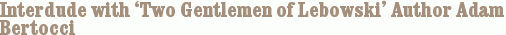 Interdude with ‘Two Gentlemen of Lebowski’ Author Adam Bertocci