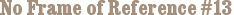 No Frame of Reference #13
