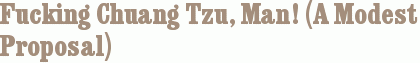 Fucking Chuang Tzu, Man! (A Modest Proposal)