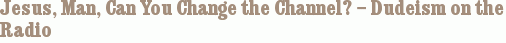 Jesus, Man, Can You Change the Channel? – Dudeism on the Radio