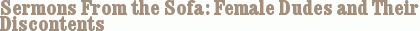 Sermons From the Sofa: Female Dudes and Their Discontents